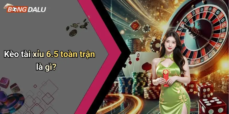 Kèo tài xỉu 6.5 toàn trận là gì?