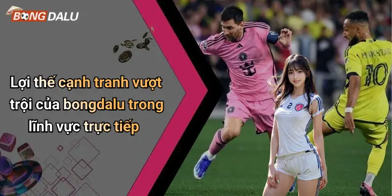 Lợi thế cạnh tranh vượt trội của bongdalu trong lĩnh vực trực tiếp