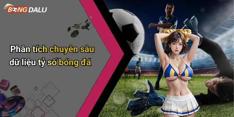 Phân tích chuyên sâu dữ liệu tỷ số bóng đá