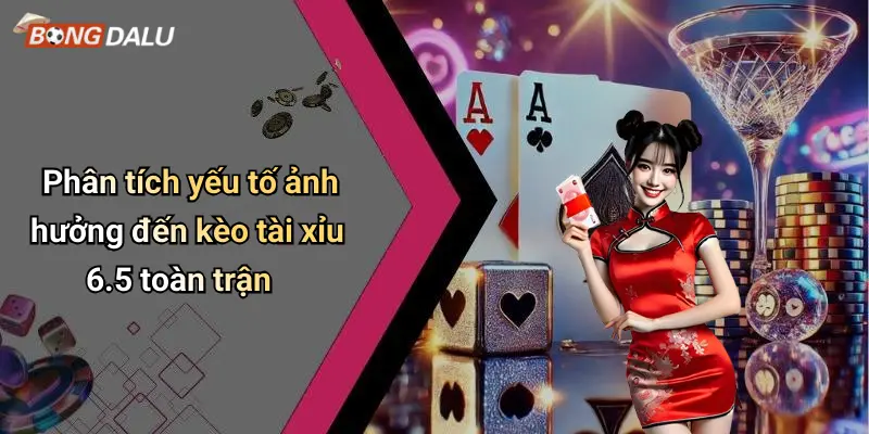 Phân tích yếu tố ảnh hưởng đến kèo tài xỉu 6.5 toàn trận