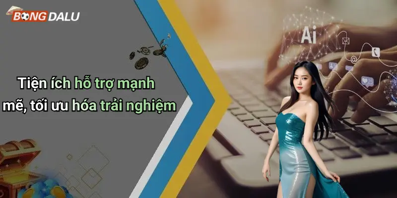 Tiện ích hỗ trợ mạnh mẽ, tối ưu hóa trải nghiệm