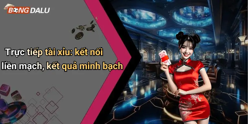 Trực tiếp tài xỉu: kết nối liền mạch, kết quả minh bạch