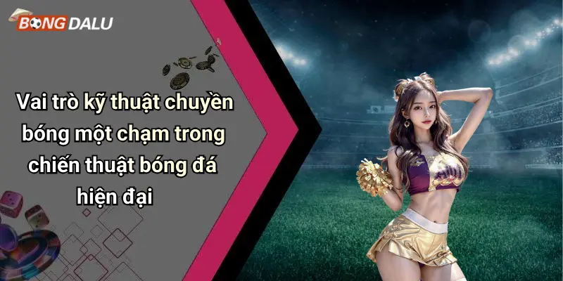 Vai trò kỹ thuật chuyền bóng một chạm trong chiến thuật bóng đá hiện đại