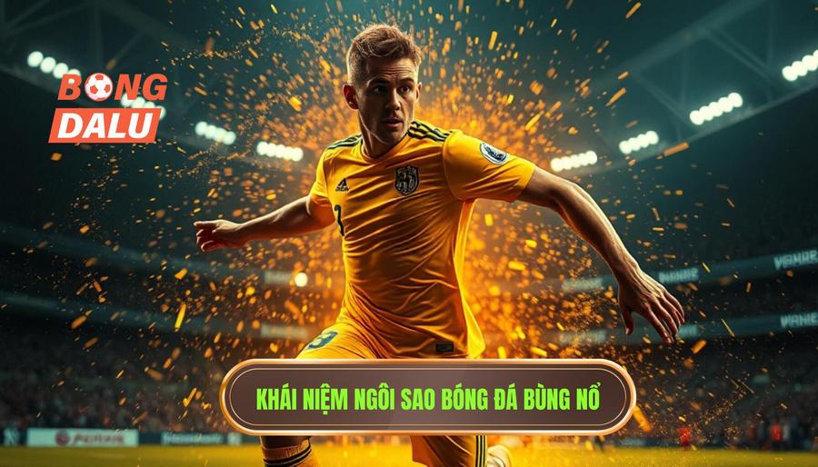 Định nghĩa thế nào là một ngôi sao đội bóng đang bùng nổ?
